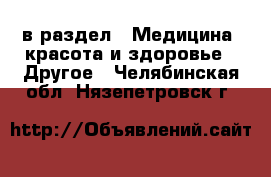  в раздел : Медицина, красота и здоровье » Другое . Челябинская обл.,Нязепетровск г.